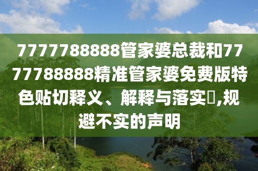 7777788888管家婆总裁和7777788888精准管家婆免费版特色贴切释义、解释与落实​,规避不实的声明