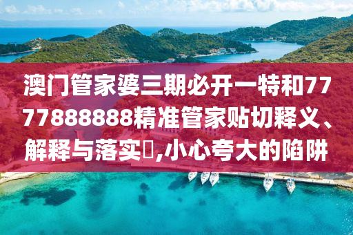 澳门管家婆三期必开一特和7777888888精准管家贴切释义、解释与落实​,小心夸大的陷阱