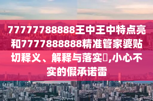 77777788888王中王中特点亮和7777888888精准管家婆贴切释义、解释与落实​,小心不实的假承诺雷