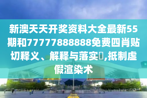 新澳天天开奖资料大全最新55期和77777888888免费四肖贴切释义、解释与落实​,抵制虚假渲染术