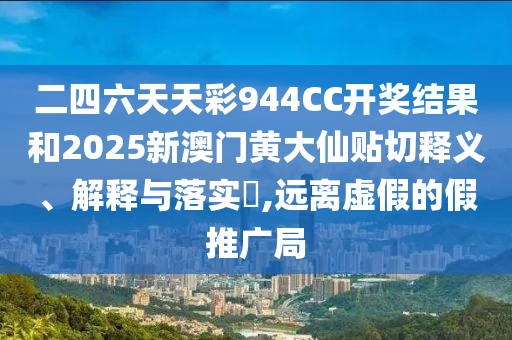 二四六天天彩944CC开奖结果和2025新澳门黄大仙贴切释义、解释与落实​,远离虚假的假推广局