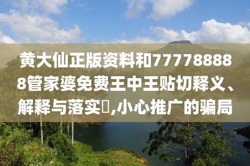 黄大仙正版资料和777788888管家婆免费王中王贴切释义、解释与落实​,小心推广的骗局