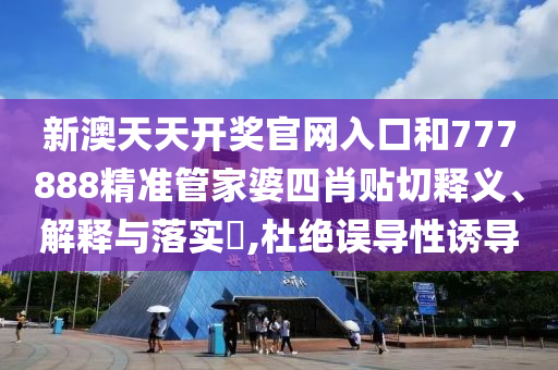 新澳天天开奖官网入口和777888精准管家婆四肖贴切释义、解释与落实​,杜绝误导性诱导