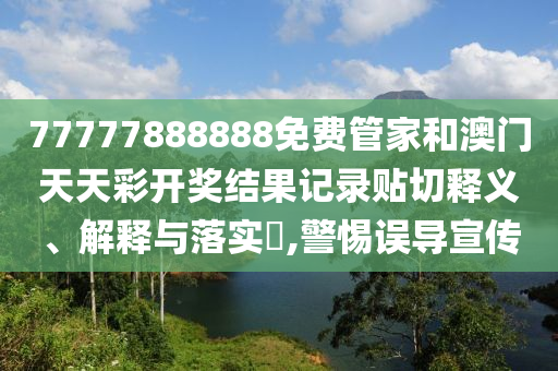 77777888888免费管家和澳门天天彩开奖结果记录贴切释义、解释与落实​,警惕误导宣传