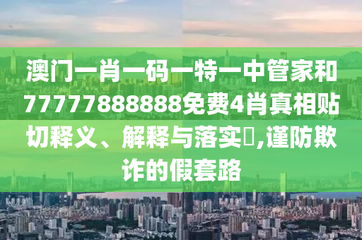 澳门一肖一码一特一中管家和77777888888免费4肖真相贴切释义、解释与落实​,谨防欺诈的假套路