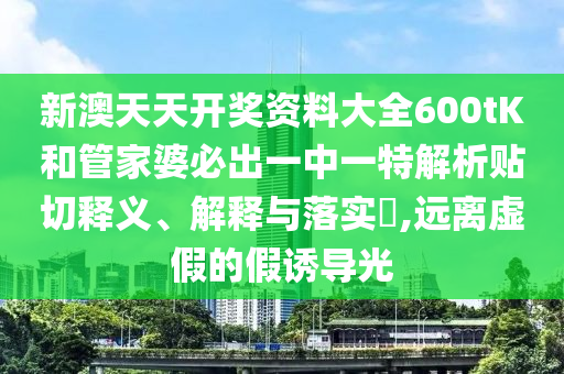 新澳天天开奖资料大全600tK和管家婆必出一中一特解析贴切释义、解释与落实​,远离虚假的假诱导光