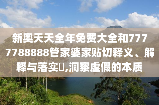新奥天天全年免费大全和7777788888管家婆家贴切释义、解释与落实​,洞察虚假的本质