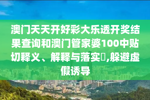 澳门天天开好彩大乐透开奖结果查询和澳门管家婆100中贴切释义、解释与落实​,躲避虚假诱导