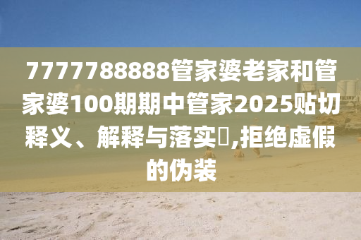 7777788888管家婆老家和管家婆100期期中管家2025贴切释义、解释与落实​,拒绝虚假的伪装