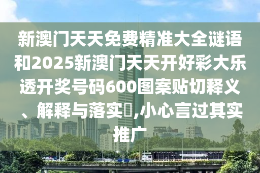新澳门天天免费精准大全谜语和2025新澳门天天开好彩大乐透开奖号码600图案贴切释义、解释与落实​,小心言过其实推广