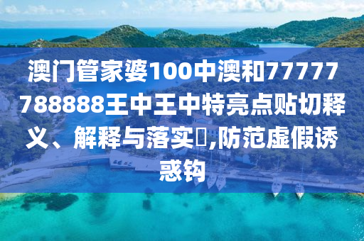 澳门管家婆100中澳和77777788888王中王中特亮点贴切释义、解释与落实​,防范虚假诱惑钩
