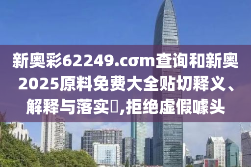 新奥彩62249.cσm查询和新奥2025原料免费大全贴切释义、解释与落实​,拒绝虚假噱头