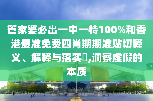 管家婆必出一中一特100%和香港最准免费四肖期期准贴切释义、解释与落实​,洞察虚假的本质