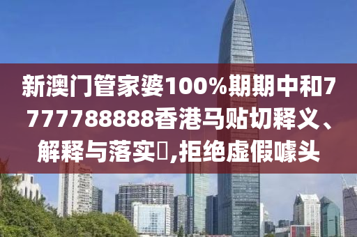 新澳门管家婆100%期期中和7777788888香港马贴切释义、解释与落实​,拒绝虚假噱头