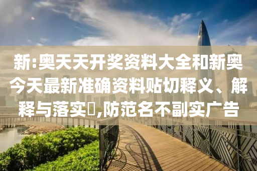 新:奥天天开奖资料大全和新奥今天最新准确资料贴切释义、解释与落实​,防范名不副实广告