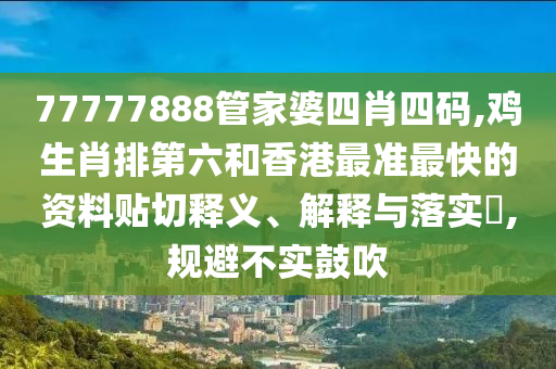 77777888管家婆四肖四码,鸡生肖排第六和香港最准最快的资料贴切释义、解释与落实​,规避不实鼓吹