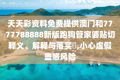 天天彩资料免费提供澳门和7777788888新版跑狗管家婆贴切释义、解释与落实​,小心虚假蛊惑风险