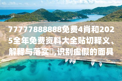 77777888888免费4肖和2025全年免费资料大全贴切释义、解释与落实​,识别虚假的面具