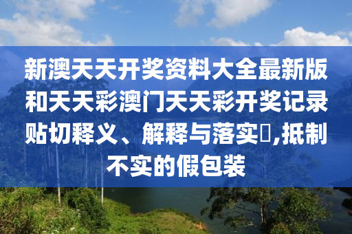 新澳天天开奖资料大全最新版和天天彩澳门天天彩开奖记录贴切释义、解释与落实​,抵制不实的假包装