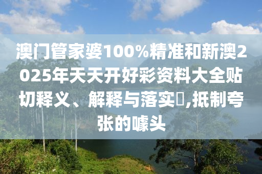 澳门管家婆100%精准和新澳2025年天天开好彩资料大全贴切释义、解释与落实​,抵制夸张的噱头