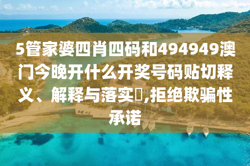5管家婆四肖四码和494949澳门今晚开什么开奖号码贴切释义、解释与落实​,拒绝欺骗性承诺
