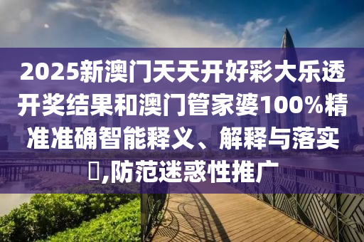 2025新澳门天天开好彩大乐透开奖结果和澳门管家婆100%精准准确智能释义、解释与落实​,防范迷惑性推广
