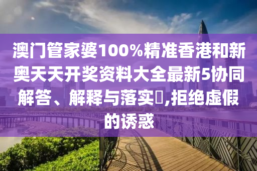澳门管家婆100%精准香港和新奥天天开奖资料大全最新5协同解答、解释与落实​,拒绝虚假的诱惑