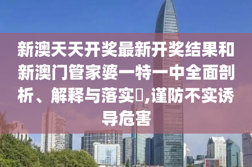 新澳天天开奖最新开奖结果和新澳门管家婆一特一中全面剖析、解释与落实​,谨防不实诱导危害