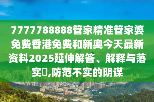 7777788888管家精准管家婆免费香港免费和新奥今天最新资料2025延伸解答、解释与落实​,防范不实的阴谋