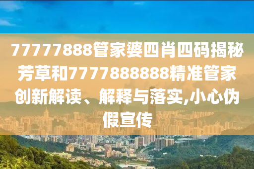 77777888管家婆四肖四码揭秘芳草和7777888888精准管家创新解读、解释与落实,小心伪假宣传