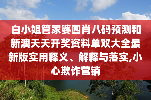 白小姐管家婆四肖八码预测和新澳天天开奖资料单双大全最新版实用释义、解释与落实,小心欺诈营销