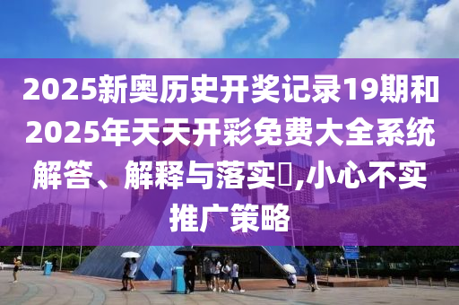 2025新奥历史开奖记录19期和2025年天天开彩免费大全系统解答、解释与落实​,小心不实推广策略