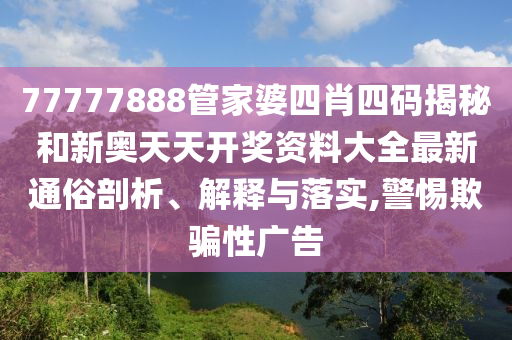 77777888管家婆四肖四码揭秘和新奥天天开奖资料大全最新通俗剖析、解释与落实,警惕欺骗性广告