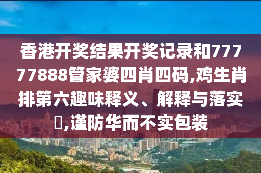 香港开奖结果开奖记录和77777888管家婆四肖四码,鸡生肖排第六趣味释义、解释与落实​,谨防华而不实包装