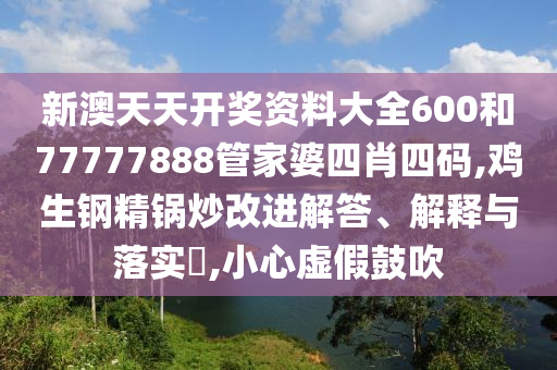 新澳天天开奖资料大全600和77777888管家婆四肖四码,鸡生钢精锅炒改进解答、解释与落实​,小心虚假鼓吹