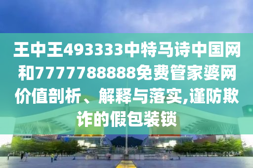 王中王493333中特马诗中国网和7777788888免费管家婆网价值剖析、解释与落实,谨防欺诈的假包装锁