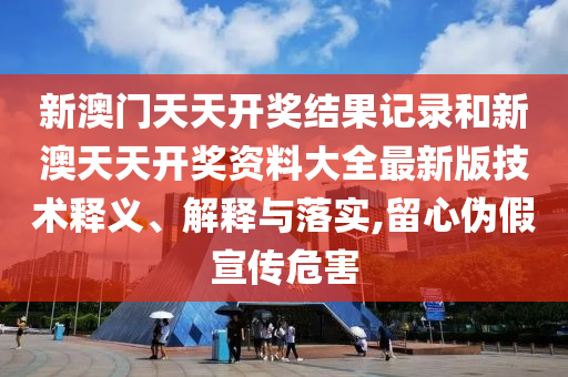 新澳门天天开奖结果记录和新澳天天开奖资料大全最新版技术释义、解释与落实,留心伪假宣传危害