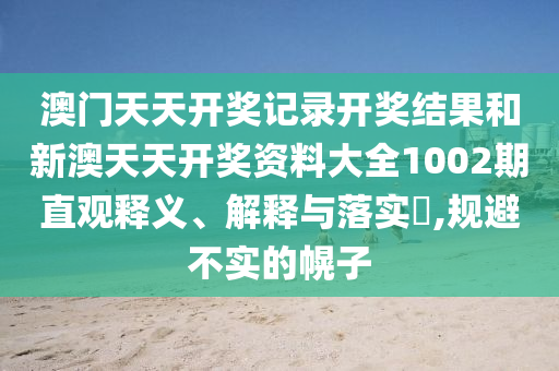 澳门天天开奖记录开奖结果和新澳天天开奖资料大全1002期直观释义、解释与落实​,规避不实的幌子