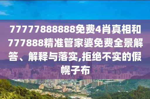 77777888888免费4肖真相和777888精准管家婆免费全景解答、解释与落实,拒绝不实的假幌子布