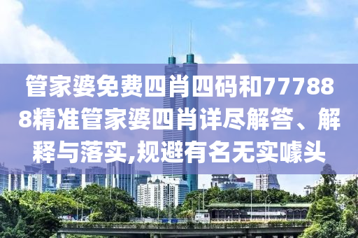 管家婆免费四肖四码和777888精准管家婆四肖详尽解答、解释与落实,规避有名无实噱头