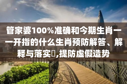 管家婆100%准确和今期生肖一一开指的什么生肖预防解答、解释与落实​,提防虚假造势