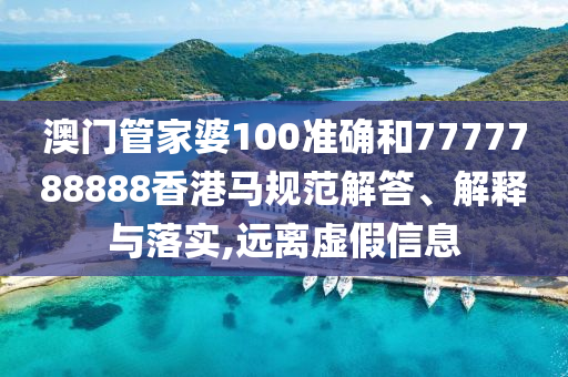 澳门管家婆100准确和7777788888香港马规范解答、解释与落实,远离虚假信息