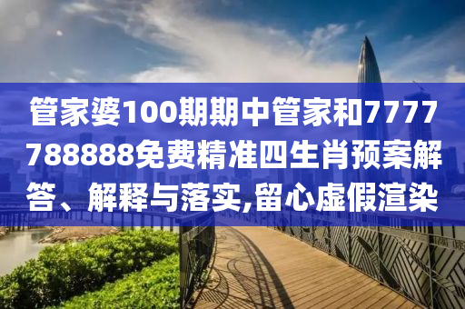 管家婆100期期中管家和7777788888免费精准四生肖预案解答、解释与落实,留心虚假渲染