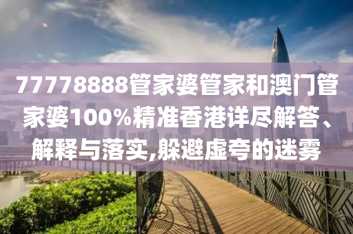 77778888管家婆管家和澳门管家婆100%精准香港详尽解答、解释与落实,躲避虚夸的迷雾