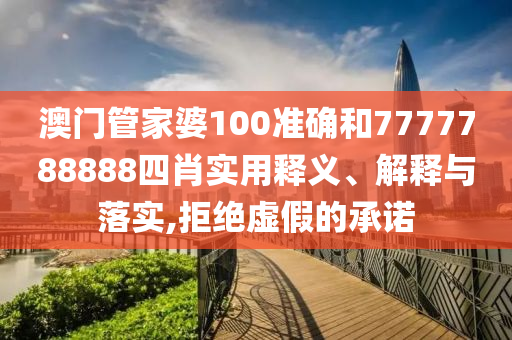 澳门管家婆100准确和7777788888四肖实用释义、解释与落实,拒绝虚假的承诺