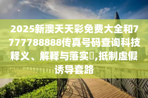 2025新澳天天彩免费大全和7777788888传真号码查询科技释义、解释与落实​,抵制虚假诱导套路