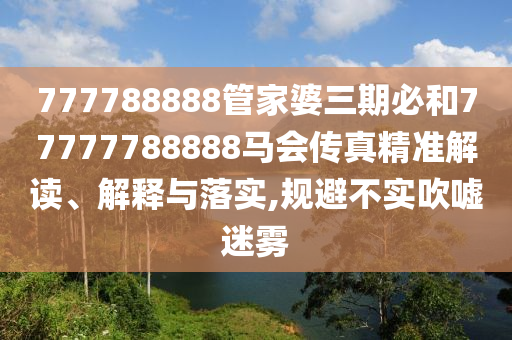 777788888管家婆三期必和77777788888马会传真精准解读、解释与落实,规避不实吹嘘迷雾