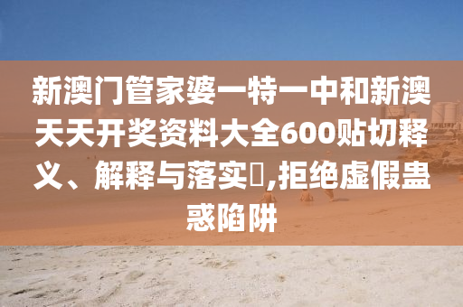 新澳门管家婆一特一中和新澳天天开奖资料大全600贴切释义、解释与落实​,拒绝虚假蛊惑陷阱