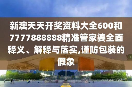 新澳天天开奖资料大全600和7777888888精准管家婆全面释义、解释与落实,谨防包装的假象