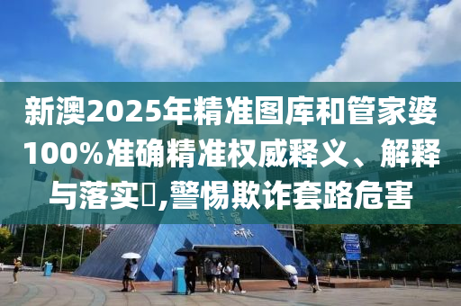 新澳2025年精准图库和管家婆100%准确精准权威释义、解释与落实​,警惕欺诈套路危害